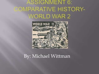 Assignment 6: Comparative History- World war 2 By: Michael Wittman 