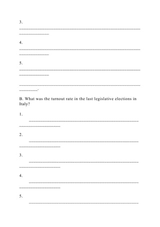 3.
_____________________________________________________
_____________
4.
_____________________________________________________
_____________
5.
_____________________________________________________
_____________
_____________________________________________________
________.
B. What was the turnout rate in the last legislative elections in
Italy?
1.
________________________________________________
__________________
2.
________________________________________________
__________________
3.
________________________________________________
__________________
4.
________________________________________________
__________________
5.
________________________________________________
 