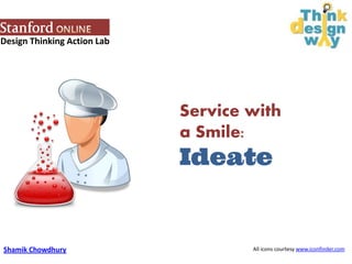 Design Thinking Action Lab
Service with
a Smile:
Ideate
Shamik Chowdhury All icons courtesy www.iconfinder.com
 