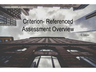 Criterion- Referenced
Assessment Overview
C. Loder
 