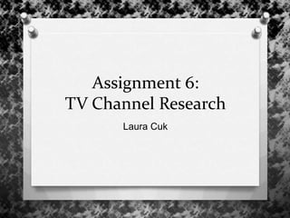 Assignment 6:
TV Channel Research
Laura Cuk
 