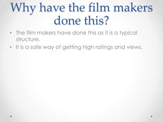 Why have the film makers
      done this?
• The film makers have done this as it is a typical
  structure.
• It is a safe way of getting high ratings and views.
 