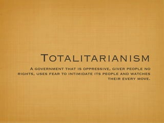 Totalitarianism
     A government that is oppressive, giver people no
rights, uses fear to intimidate its people and watches
                                      their every move.
 