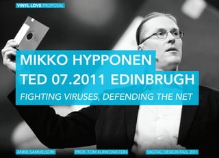 VINYL LOVE PROPOSAL




 MIKKO HYPPONEN
 TED 07.2011 EDINBRUGH
 Fighting Viruses, DeFenDing the net




ANNE SAMUELSON        PROF. TOM KLINKOWSTEIN   DIGITAL DESIGN FALL 2011
 