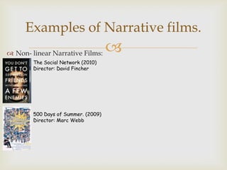 Examples of Narrative films.
 Non- linear Narrative Films:       
        The Social Network (2010)
        Director: David Fincher




        500 Days of Summer. (2009)
        Director: Marc Webb
 