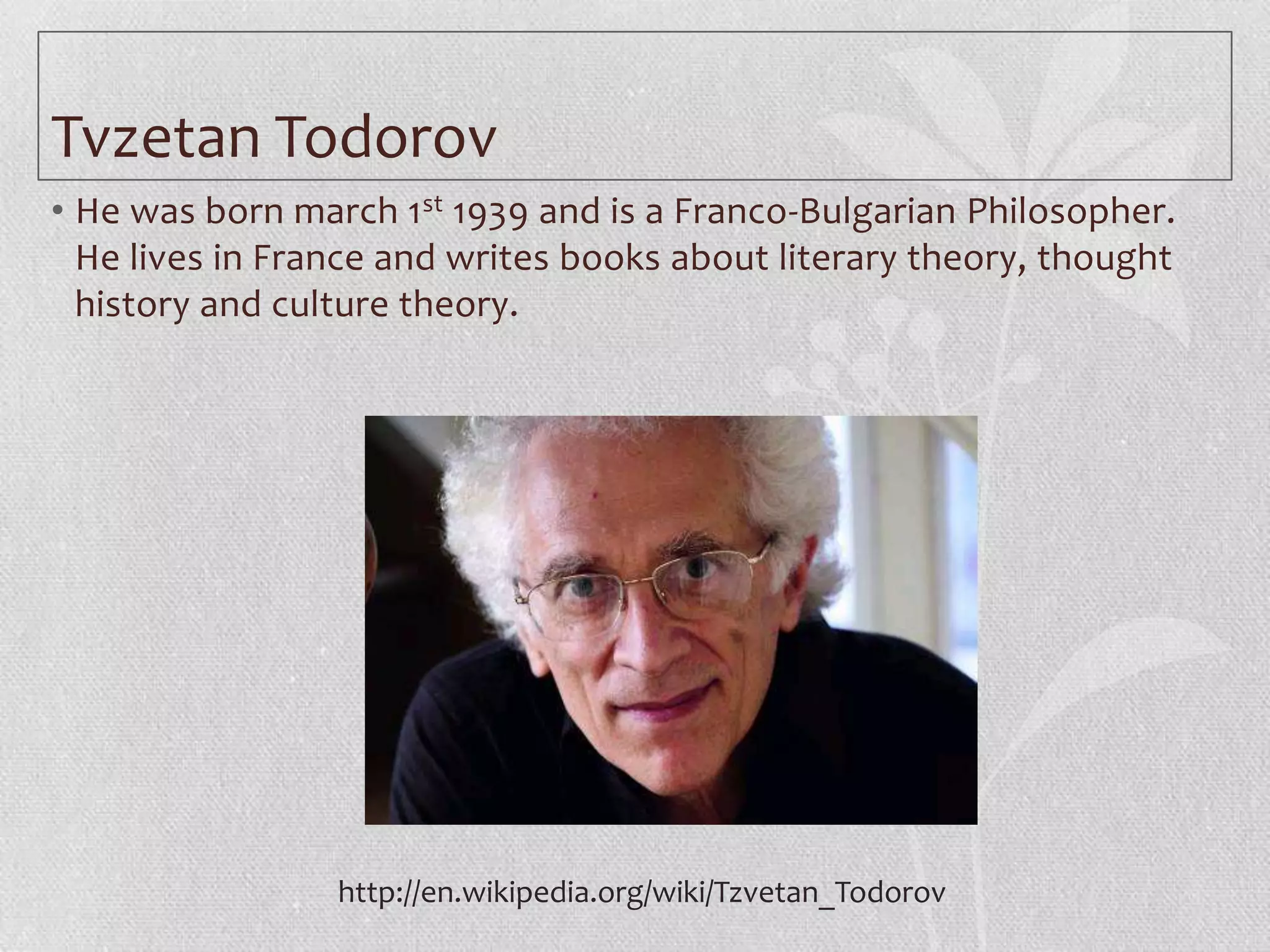 Tvzetan Todorov
• He was born march 1st 1939 and is a Franco-Bulgarian Philosopher.
  He lives in France and writes books about literary theory, thought
  history and culture theory.




                 http://en.wikipedia.org/wiki/Tzvetan_Todorov
 