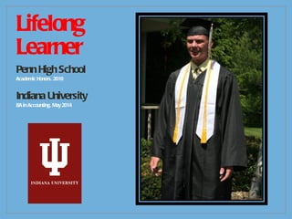 Lifelong  Learner Penn High School Academic Honors, 2010 Indiana University BA in Accounting, May 2014 