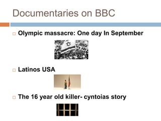 Documentaries on BBC
   Olympic massacre: One day In September




   Latinos USA



   The 16 year old killer- cyntoias story
 