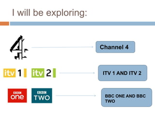 I will be exploring:


                       Channel 4



                       ITV 1 AND ITV 2



                        BBC ONE AND BBC
                        TWO
 