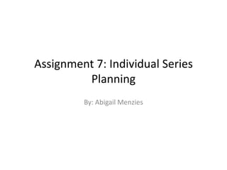 Assignment 7: Individual Series
Planning
By: Abigail Menzies
 