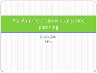 Rosalin Zein
13 Pius
Assignment 7 : Individual series
planning
 
