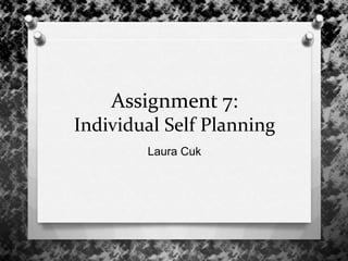 Assignment 7:
Individual Self Planning
Laura Cuk
 