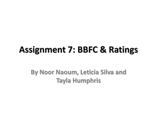 Assignment 7: BBFC & Ratings 
By Noor Naoum, Leticia Silva and 
Tayla Humphris 
 
