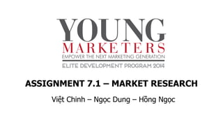 ASSIGNMENT 7.1 – MARKET RESEARCH
Việt Chinh – Ngọc Dung – Hồng Ngọc
 