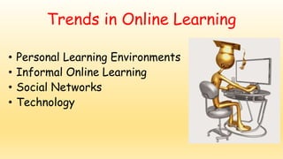 Trends in Online Learning
• Personal Learning Environments
• Informal Online Learning
• Social Networks
• Technology
 