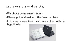 Let’s use the wild card(2)
• We chose some search terms.
• Please put wildcard into the favorite place.
• Let’s see a results are extremely close with our
hypothesis.
 