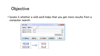 Objective
• locate it whether a wild card helps that you get more results from a
computer search.
 
