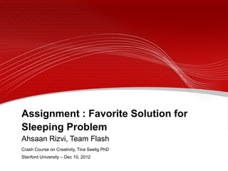 Assignment : Favorite Solution for
Sleeping Problem
Ahsaan Rizvi, Team Flash
Crash Course on Creativity, Tina Seelig PhD
Stanford University – Dec 10, 2012
 