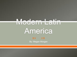 Modern Latin America By: Megan Morgan 