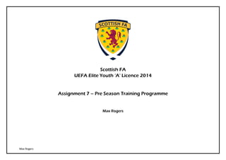Max Rogers
Scottish FA
UEFA Elite Youth ‘A’ Licence 2014
Assignment 7 – Pre Season Training Programme
Max Rogers
 