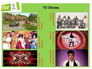 TV Shows




           Escape to the      Escape to the      Documentaries:
           Country            Country            One Direction
              Country            Country           Country
              Escape to the      Escape to the     Escape to the
 