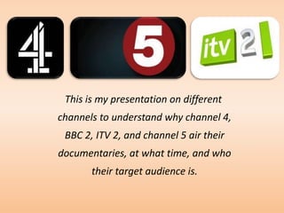 This is my presentation on different
channels to understand why channel 4,
 BBC 2, ITV 2, and channel 5 air their
document...