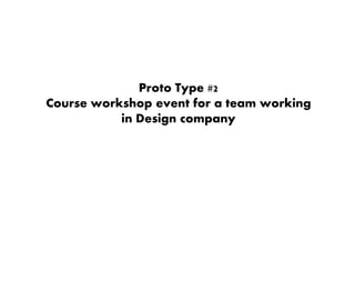 Proto Type #2
Course workshop event for a team working
in Design company
 