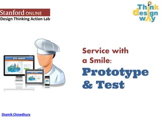 Design Thinking Action Lab
Service with
a Smile:
Prototype
& Test
Shamik Chowdhury
 