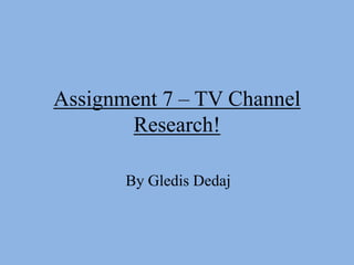 Assignment 7 – TV Channel
       Research!

       By Gledis Dedaj
 