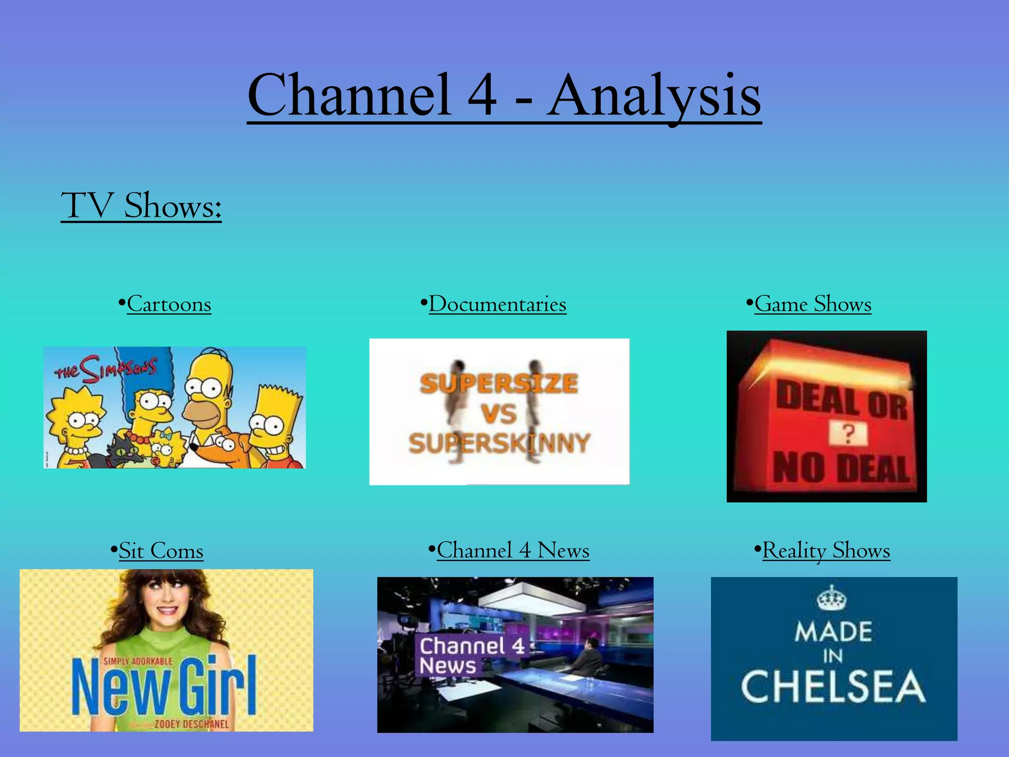 Channel 4 - Analysis
TV Shows:

   •Cartoons         •Documentaries     •Game Shows




  •Sit Coms           •Channel 4 News   •Reality Shows
 