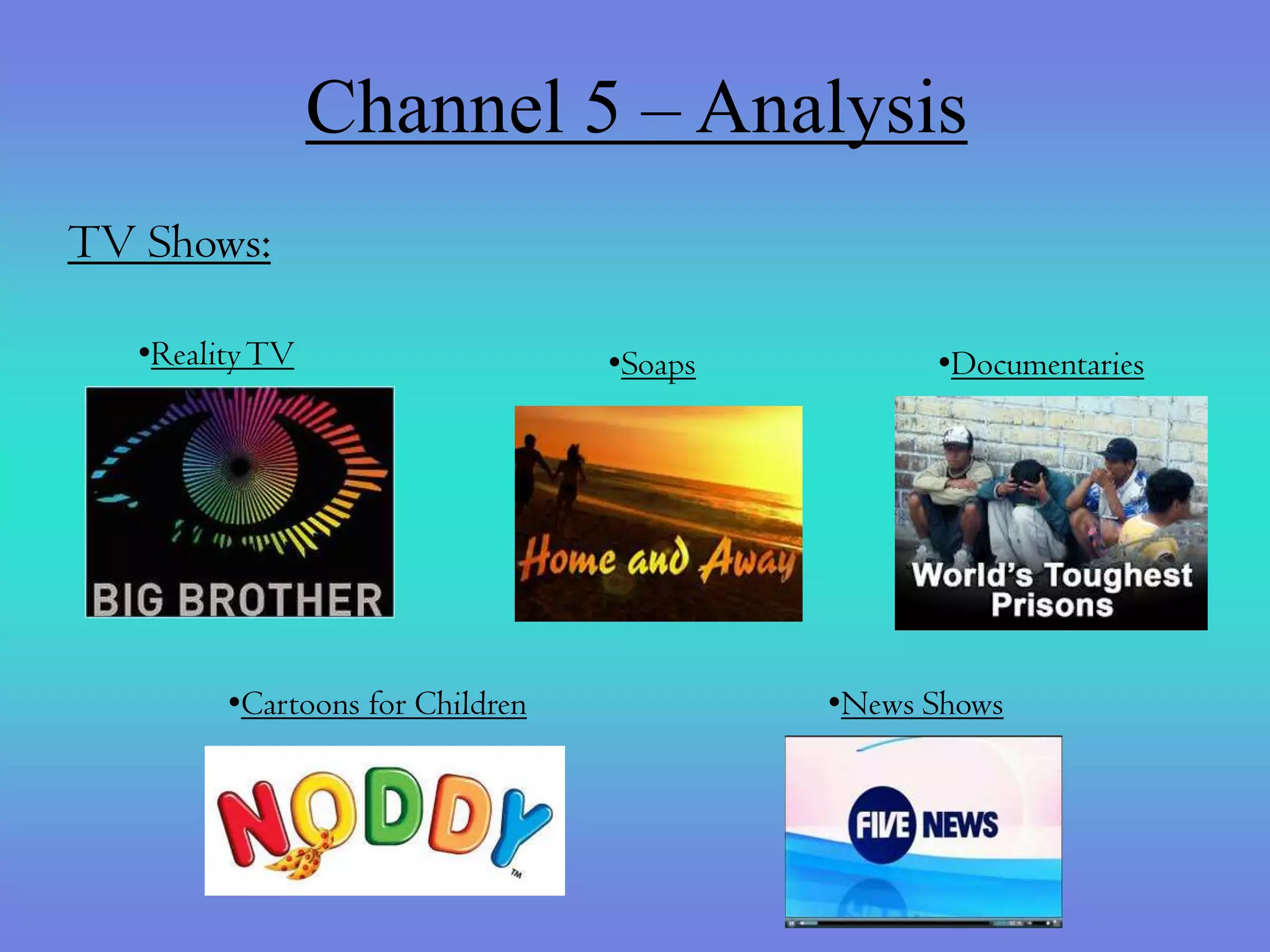 Channel 5 – Analysis
TV Shows:

   •Reality TV                    •Soaps         •Documentaries




         •Cartoons for Children            •News Shows
 