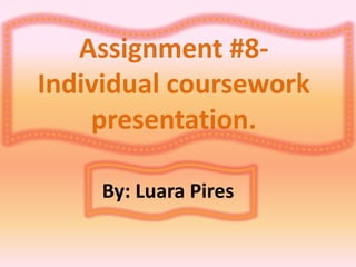 Assignment #8-
Individual coursework
    presentation.

    By: Luara Pires
 