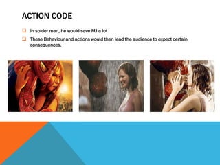 ACTION CODE
 In spider man, he would save MJ a lot
 These Behaviour and actions would then lead the audience to expect certain
  consequences.
 