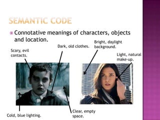  Connotative  meanings of characters, objects
    and location.                Bright, daylight
                       Dark, old clothes.   background.
  Scary, evil
  contacts.                                               Light, natural
                                                          make-up.




                               Clear, empty
Cold, blue lighting.           space.
 