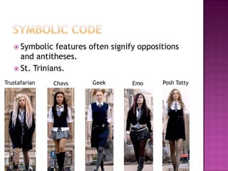  Symbolic  features often signify oppositions
     and antitheses.
    St. Trinians.

Trustafarian    Chavs   Geek        Emo     Posh Totty
 