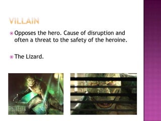  Opposes the hero. Cause of disruption and
 often a threat to the safety of the heroine.

 The   Lizard.
 