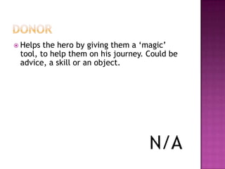  Helps the hero by giving them a „magic‟
 tool, to help them on his journey. Could be
 advice, a skill or an object.




                                    N/A
 