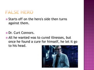  Startsoff on the hero's side then turns
  against them.

 Dr. Curt Connors.
 All he wanted was to cured illnesses, but
  once he found a cure for himself, he let it go
  to his head.
 