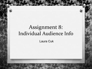 Assignment 8:
Individual Audience Info
Laura Cuk
 
