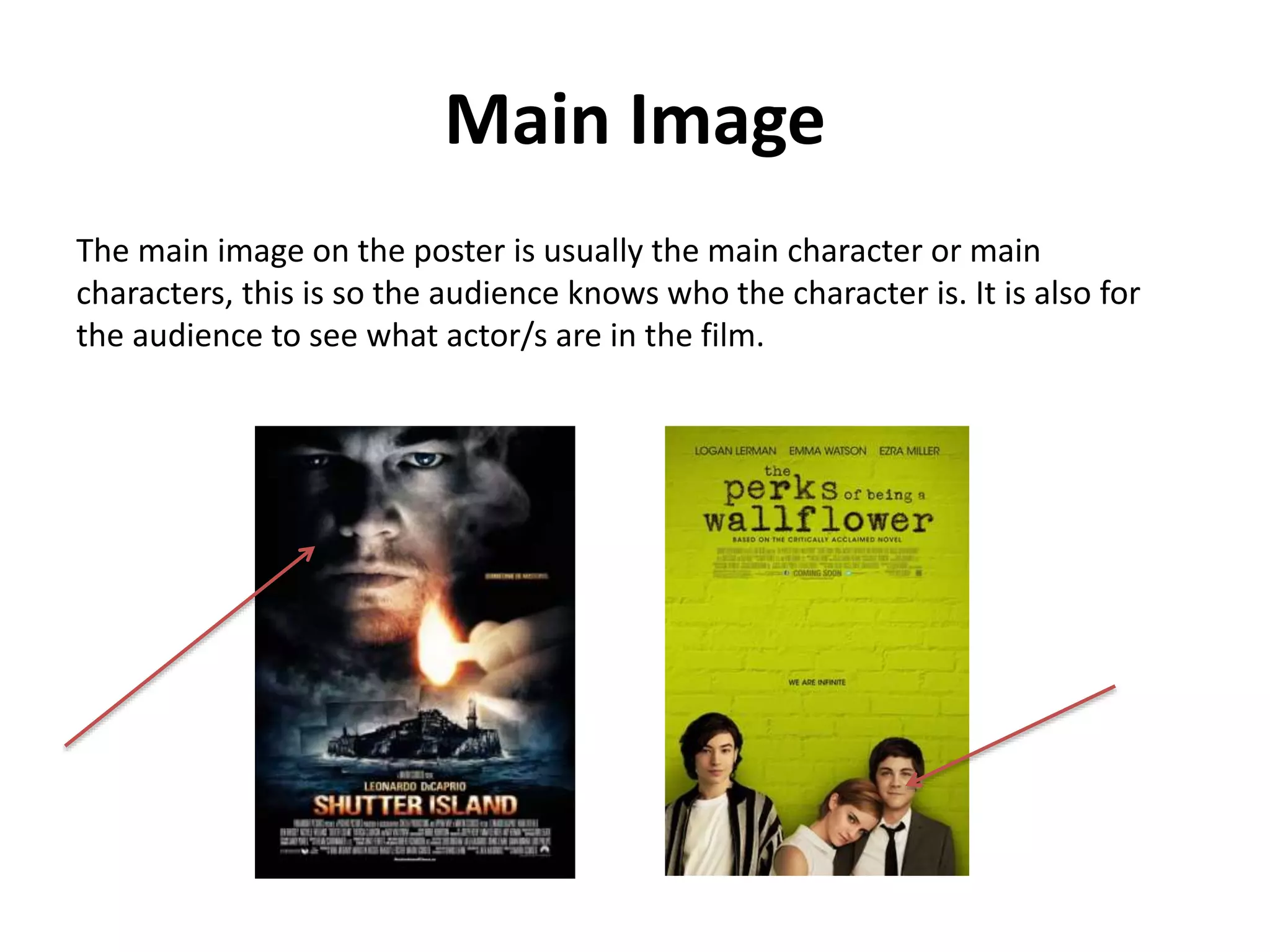 Main Image 
The main image on the poster is usually the main character or main 
characters, this is so the audience knows who the character is. It is also for 
the audience to see what actor/s are in the film. 
 