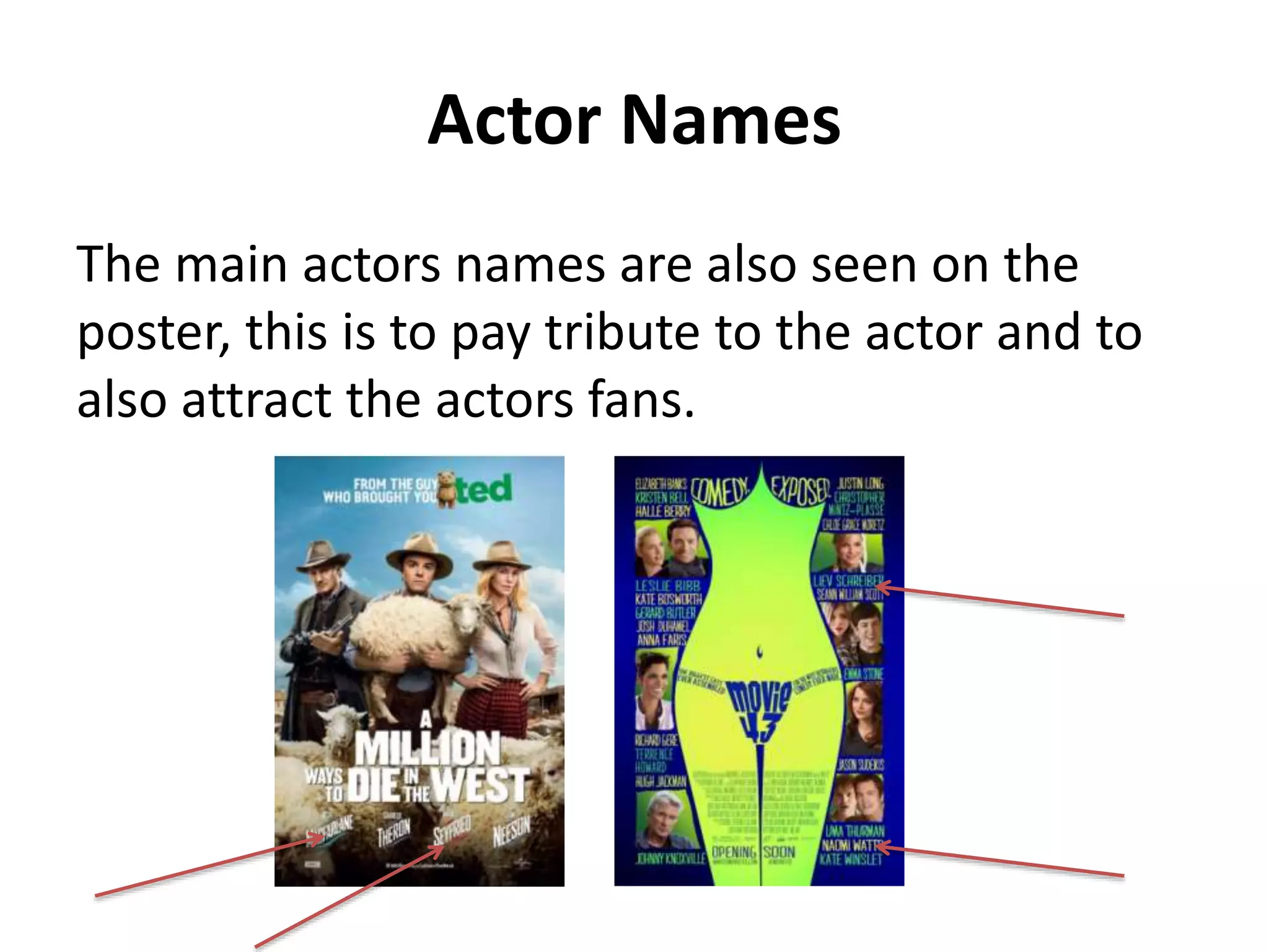 Actor Names 
The main actors names are also seen on the 
poster, this is to pay tribute to the actor and to 
also attract the actors fans. 
 