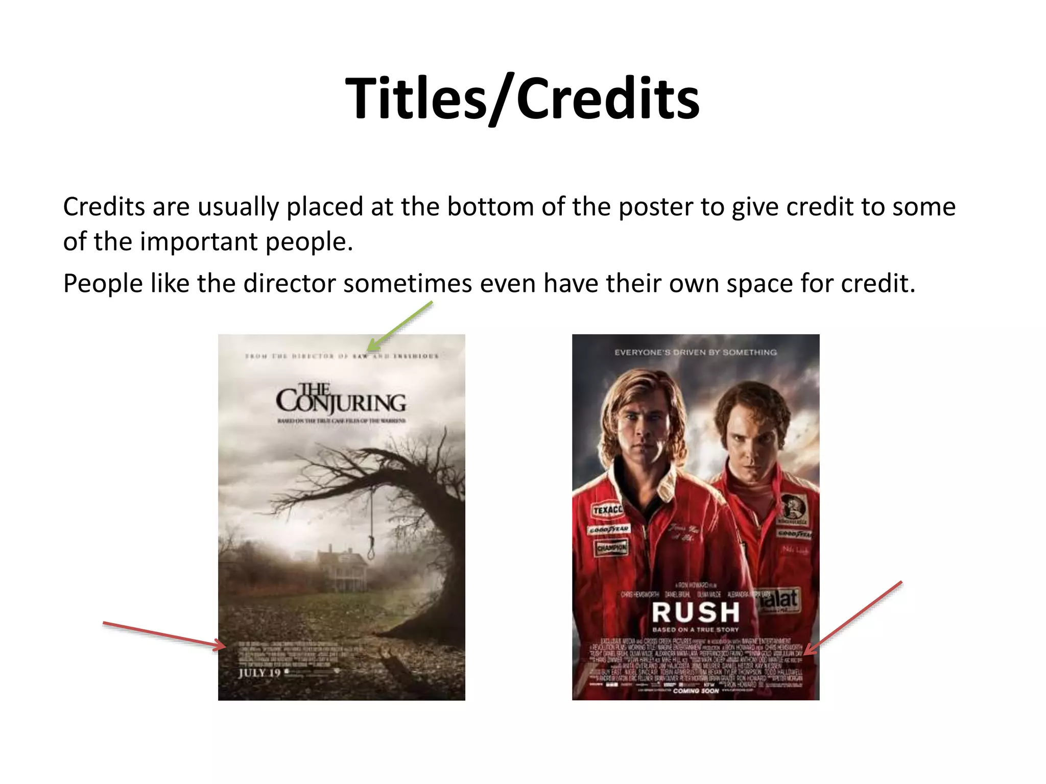 Titles/Credits 
Credits are usually placed at the bottom of the poster to give credit to some 
of the important people. 
People like the director sometimes even have their own space for credit. 
 
