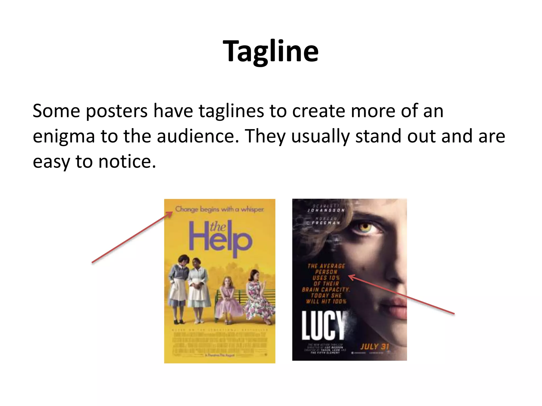 Tagline 
Some posters have taglines to create more of an 
enigma to the audience. They usually stand out and are 
easy to notice. 
 