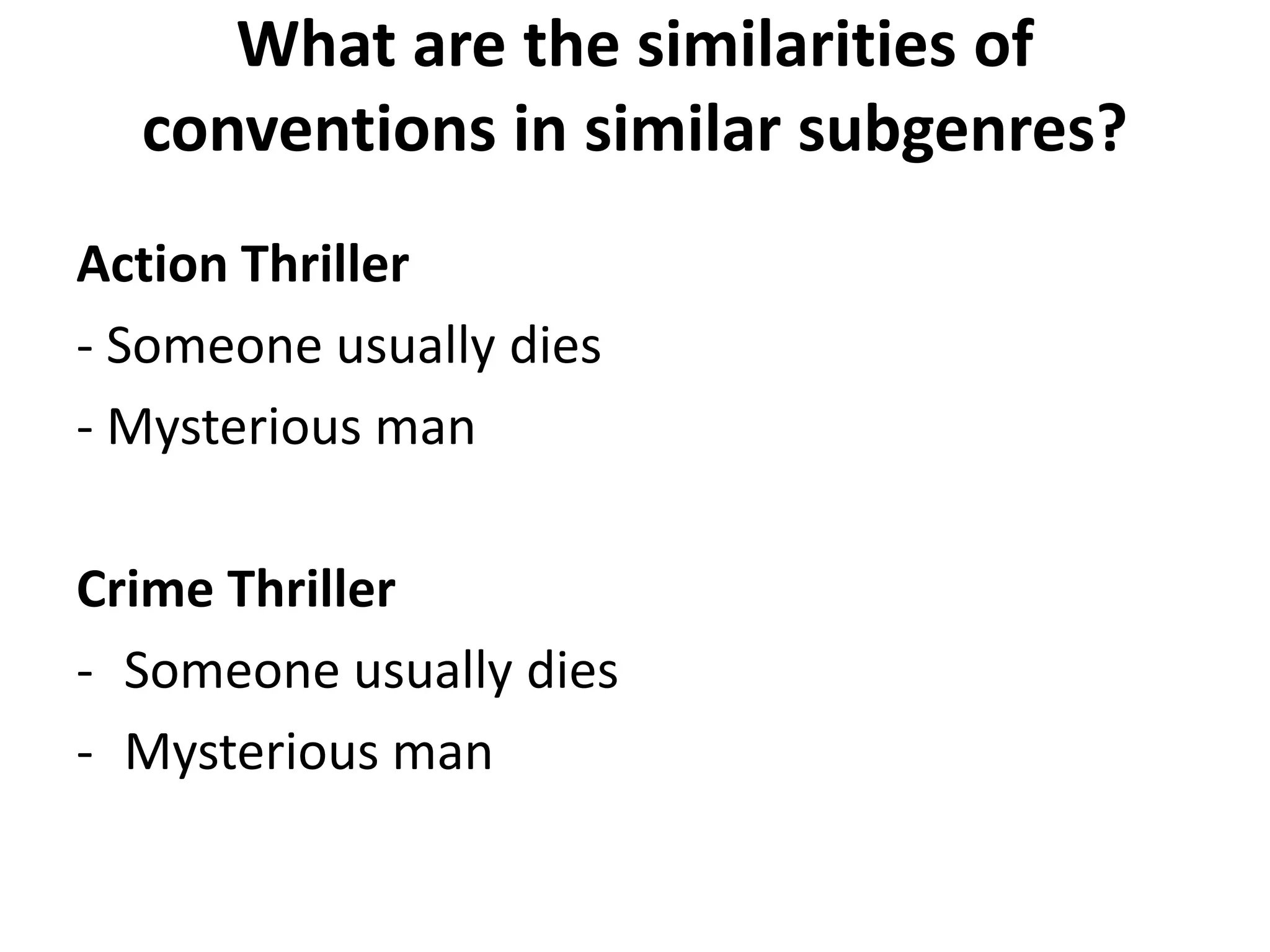What are the similarities of 
conventions in similar subgenres? 
Action Thriller 
- Someone usually dies 
- Mysterious man 
Crime Thriller 
- Someone usually dies 
- Mysterious man 
 