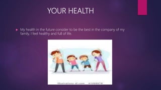 YOUR HEALTH
 My health in the future consider to be the best in the company of my
family, I feel healthy and full of life.
 