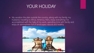 YOUR HOLIDAY
 My vacation the plan outside the country, along with my family, my
husband, traveling to Africa, America, Paris, enjoy everything I've
accomplished with the help of my work, spending time with family and
enjoy an atmosphere full of landscapes natural and healthy.
 