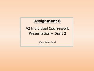Assignment 8
A2 Individual Coursework
 Presentation – Draft 2

       Kaya Sumbland
 