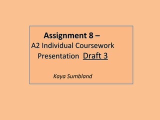Assignment 8 –
A2 Individual Coursework
 Presentation Draft 3

      Kaya Sumbland
 