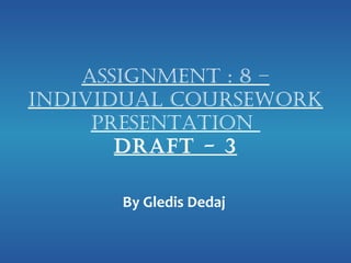 Assignment : 8 –
individuAl Coursework
     PresentAtion
       drAft - 3

      By Gledis Dedaj
 