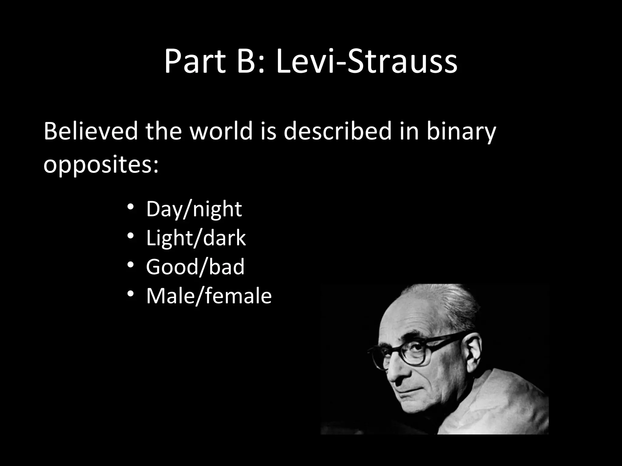 Part B: Levi-Strauss
Believed the world is described in binary
opposites:
       •   Day/night
       •   Light/dark
       •   Good/bad
       •   Male/female
 